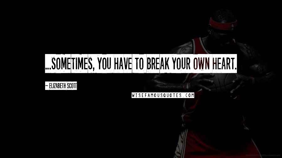 Elizabeth Scott Quotes: ...sometimes, you have to break your own heart.