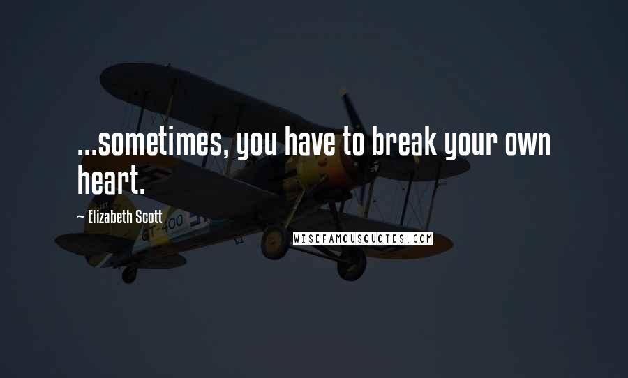 Elizabeth Scott Quotes: ...sometimes, you have to break your own heart.