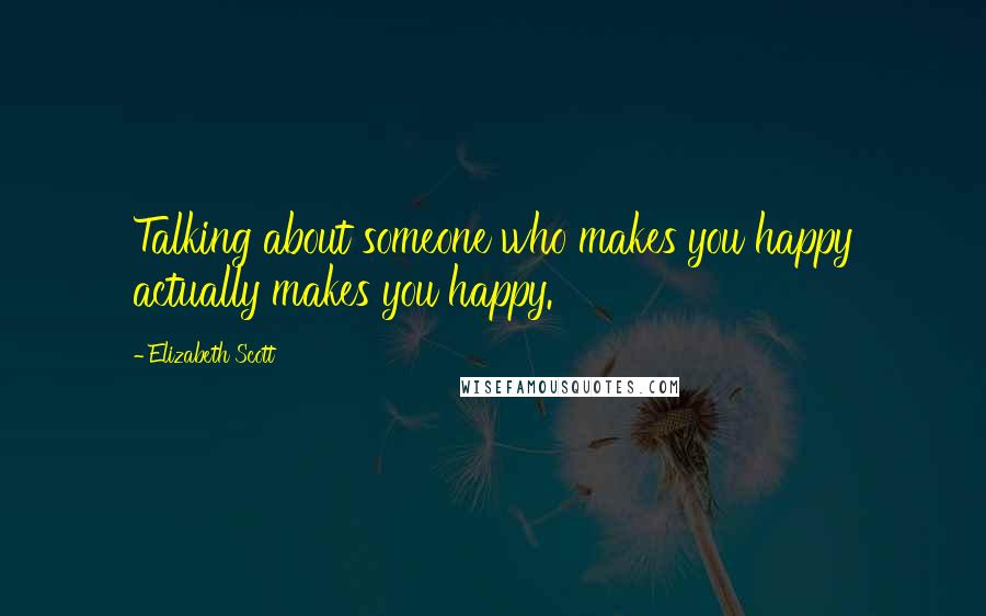 Elizabeth Scott Quotes: Talking about someone who makes you happy actually makes you happy.