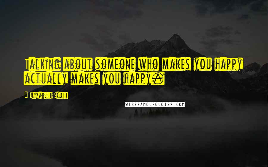 Elizabeth Scott Quotes: Talking about someone who makes you happy actually makes you happy.
