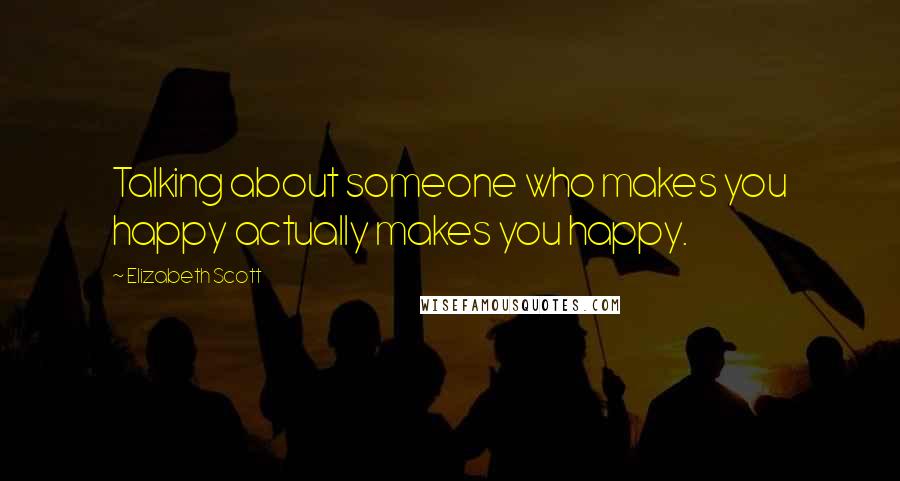 Elizabeth Scott Quotes: Talking about someone who makes you happy actually makes you happy.