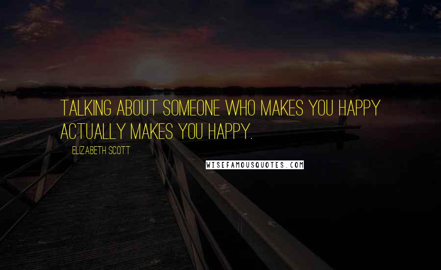 Elizabeth Scott Quotes: Talking about someone who makes you happy actually makes you happy.