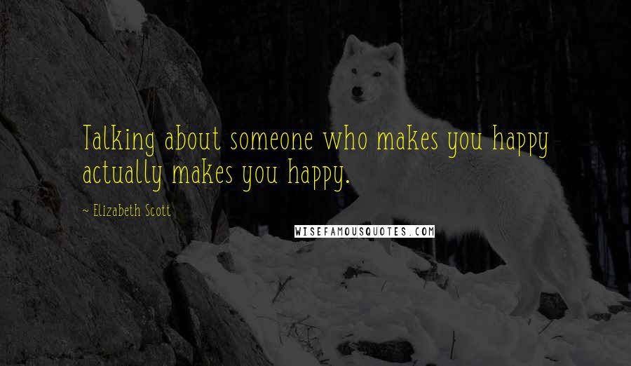 Elizabeth Scott Quotes: Talking about someone who makes you happy actually makes you happy.