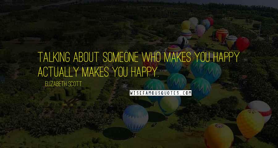 Elizabeth Scott Quotes: Talking about someone who makes you happy actually makes you happy.