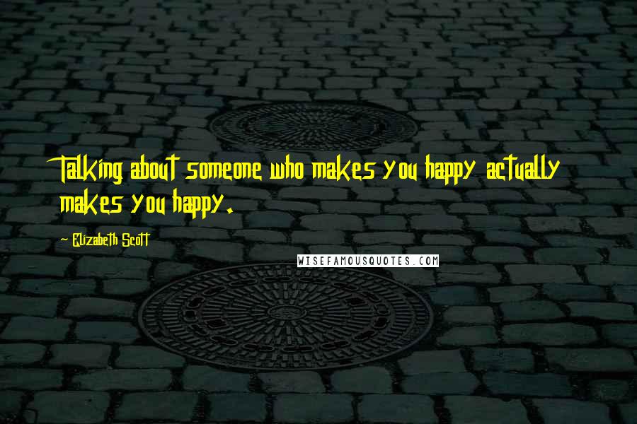 Elizabeth Scott Quotes: Talking about someone who makes you happy actually makes you happy.