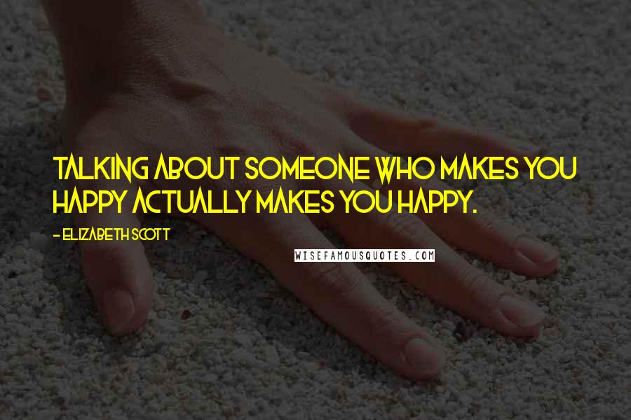 Elizabeth Scott Quotes: Talking about someone who makes you happy actually makes you happy.