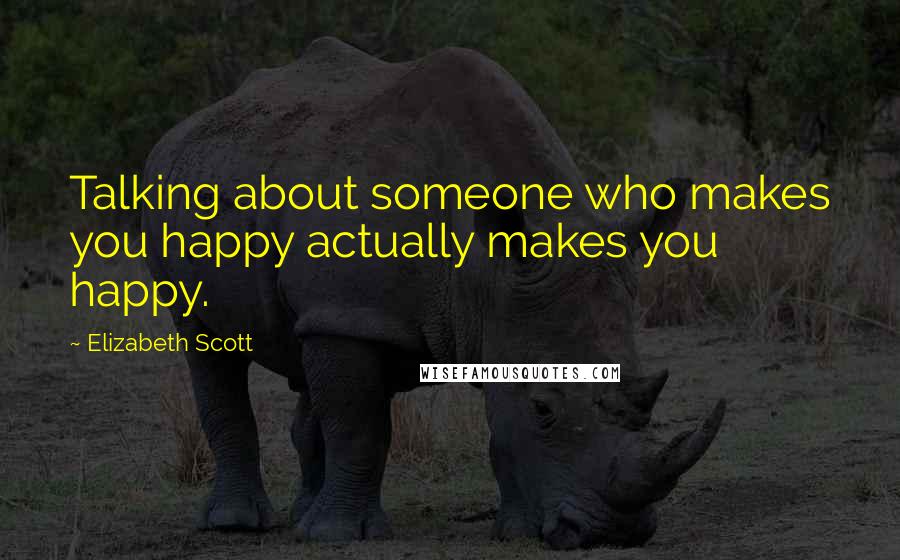 Elizabeth Scott Quotes: Talking about someone who makes you happy actually makes you happy.