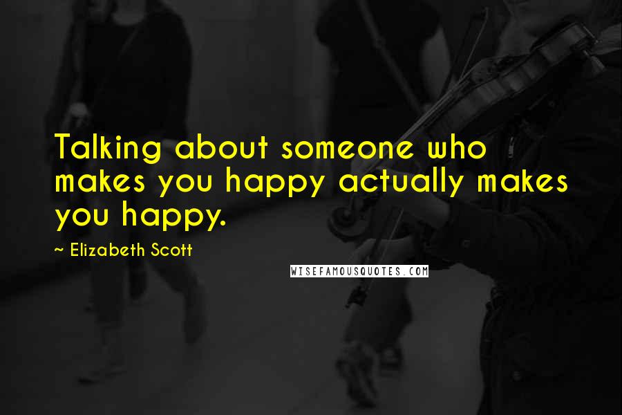 Elizabeth Scott Quotes: Talking about someone who makes you happy actually makes you happy.