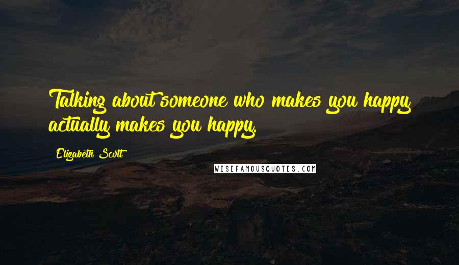 Elizabeth Scott Quotes: Talking about someone who makes you happy actually makes you happy.