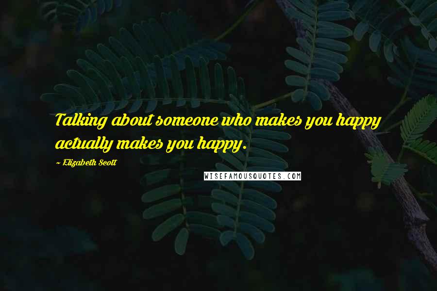 Elizabeth Scott Quotes: Talking about someone who makes you happy actually makes you happy.