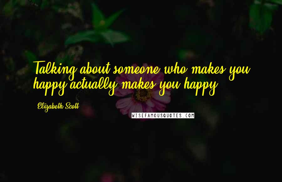 Elizabeth Scott Quotes: Talking about someone who makes you happy actually makes you happy.