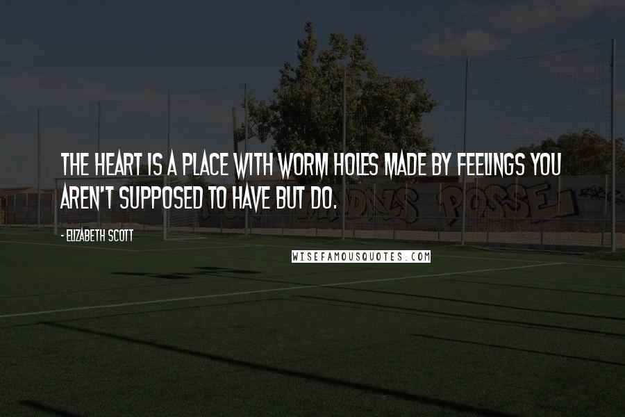 Elizabeth Scott Quotes: The heart is a place with worm holes made by feelings you aren't supposed to have but do.