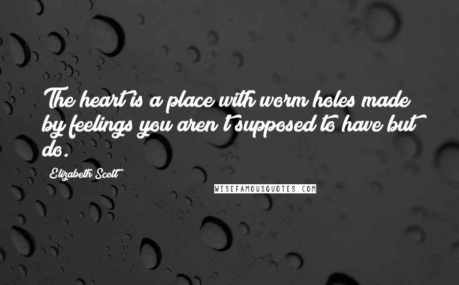 Elizabeth Scott Quotes: The heart is a place with worm holes made by feelings you aren't supposed to have but do.