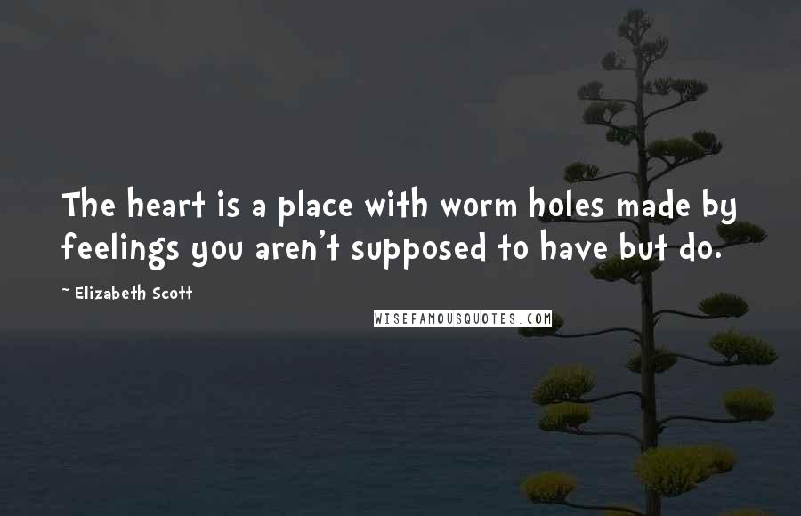 Elizabeth Scott Quotes: The heart is a place with worm holes made by feelings you aren't supposed to have but do.