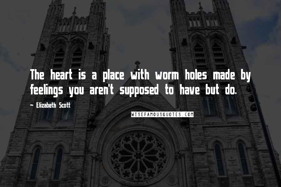 Elizabeth Scott Quotes: The heart is a place with worm holes made by feelings you aren't supposed to have but do.