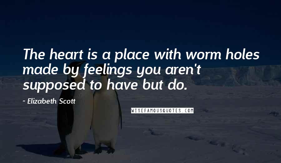 Elizabeth Scott Quotes: The heart is a place with worm holes made by feelings you aren't supposed to have but do.