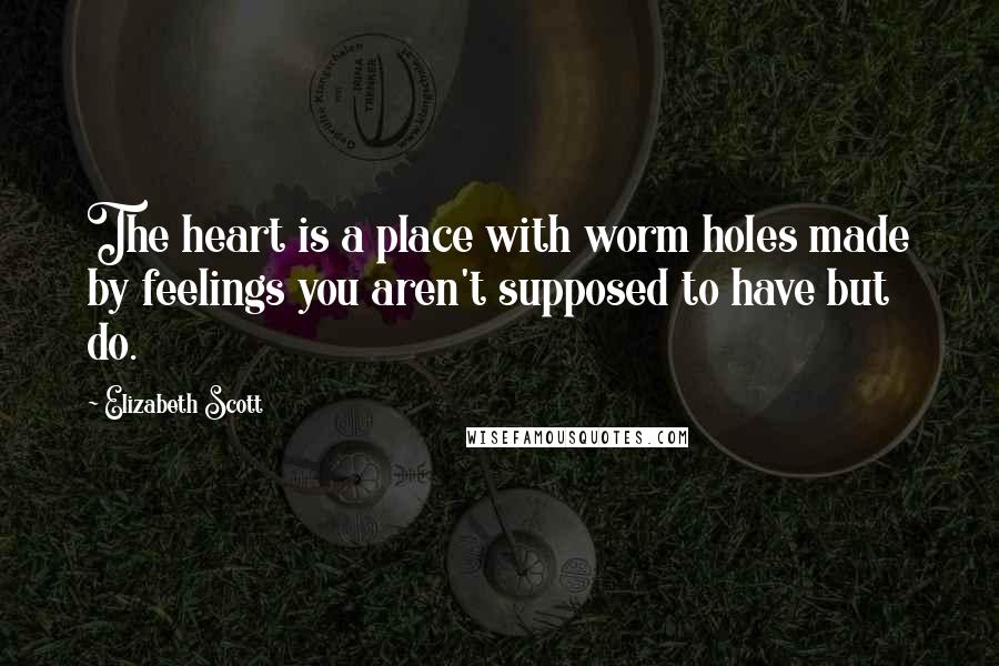 Elizabeth Scott Quotes: The heart is a place with worm holes made by feelings you aren't supposed to have but do.