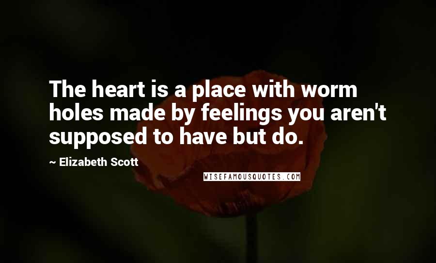 Elizabeth Scott Quotes: The heart is a place with worm holes made by feelings you aren't supposed to have but do.