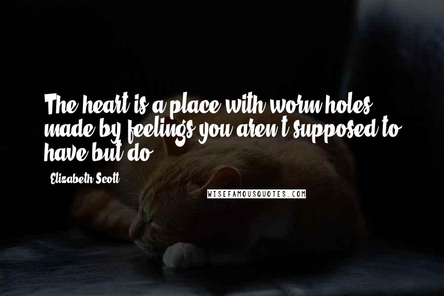 Elizabeth Scott Quotes: The heart is a place with worm holes made by feelings you aren't supposed to have but do.