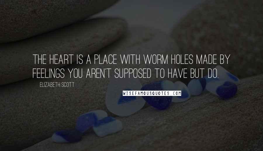 Elizabeth Scott Quotes: The heart is a place with worm holes made by feelings you aren't supposed to have but do.