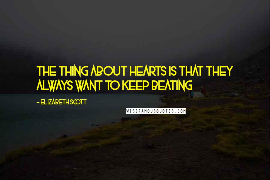 Elizabeth Scott Quotes: The thing about hearts is that they always want to keep beating