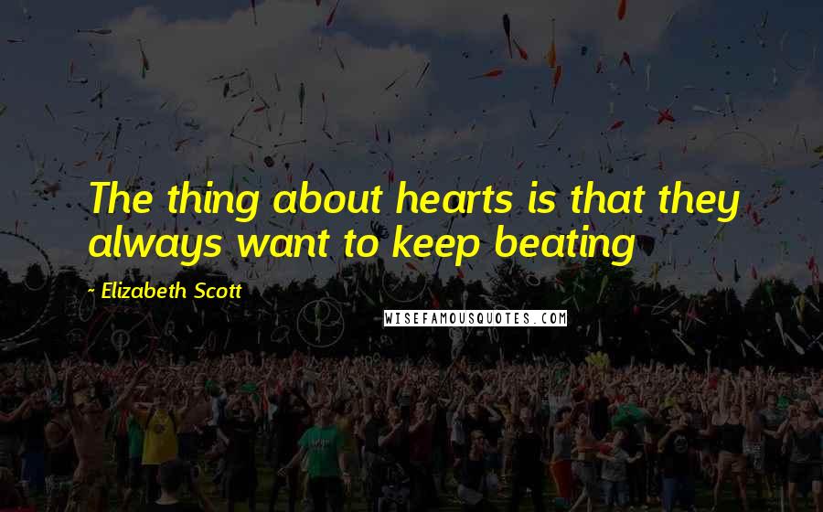 Elizabeth Scott Quotes: The thing about hearts is that they always want to keep beating