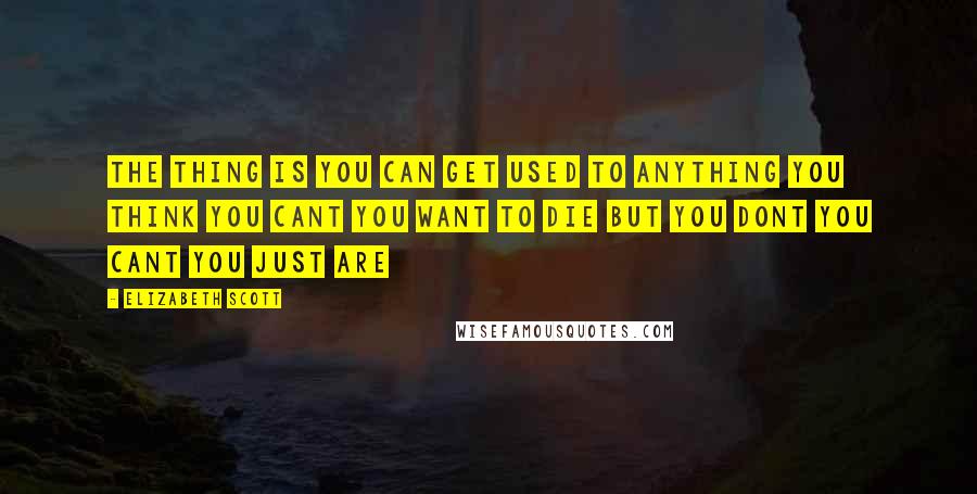 Elizabeth Scott Quotes: The thing is you can get used to anything you think you cant you want to die but you dont you cant you just are