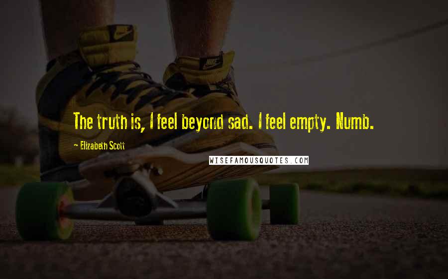 Elizabeth Scott Quotes: The truth is, I feel beyond sad. I feel empty. Numb.