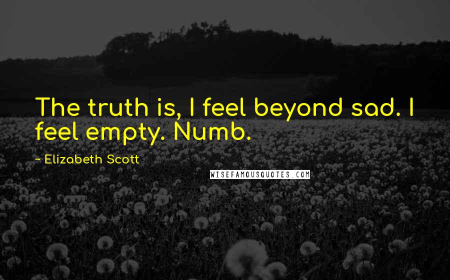 Elizabeth Scott Quotes: The truth is, I feel beyond sad. I feel empty. Numb.