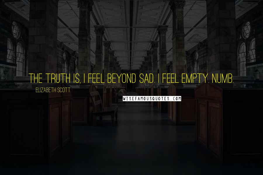 Elizabeth Scott Quotes: The truth is, I feel beyond sad. I feel empty. Numb.