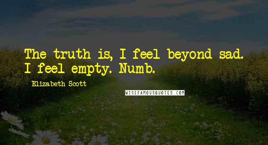 Elizabeth Scott Quotes: The truth is, I feel beyond sad. I feel empty. Numb.