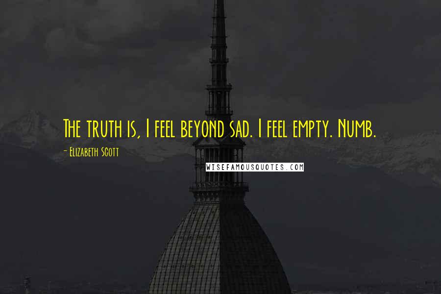 Elizabeth Scott Quotes: The truth is, I feel beyond sad. I feel empty. Numb.