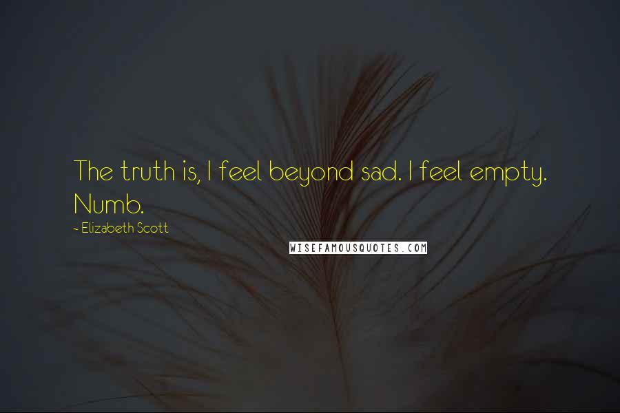 Elizabeth Scott Quotes: The truth is, I feel beyond sad. I feel empty. Numb.