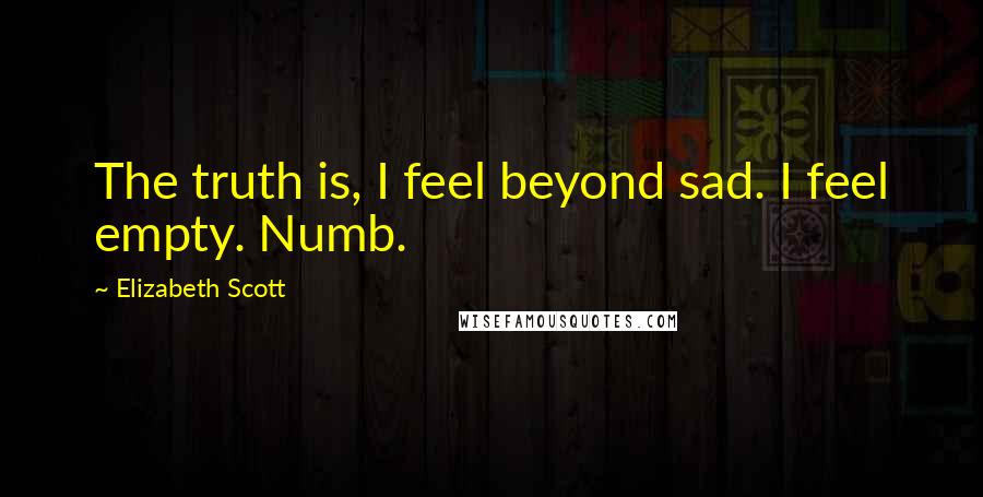 Elizabeth Scott Quotes: The truth is, I feel beyond sad. I feel empty. Numb.