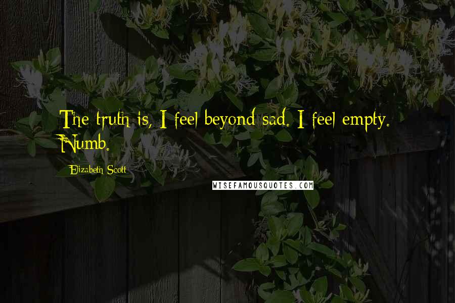 Elizabeth Scott Quotes: The truth is, I feel beyond sad. I feel empty. Numb.