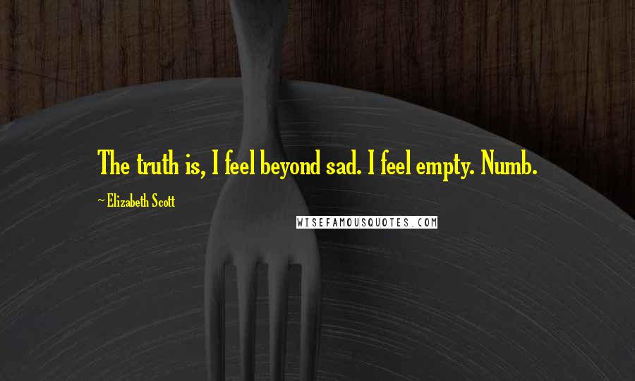 Elizabeth Scott Quotes: The truth is, I feel beyond sad. I feel empty. Numb.