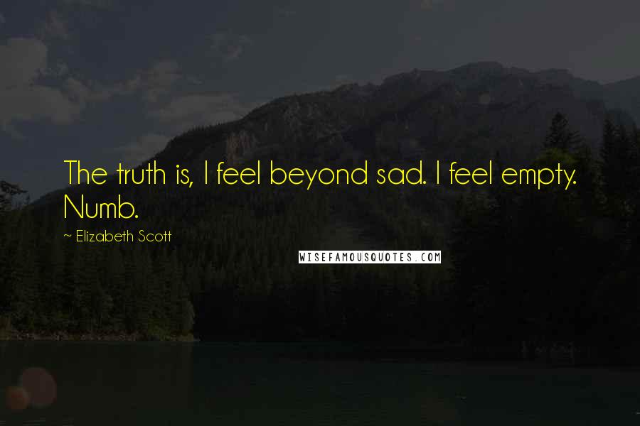 Elizabeth Scott Quotes: The truth is, I feel beyond sad. I feel empty. Numb.