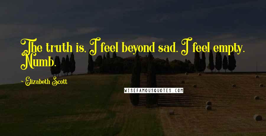 Elizabeth Scott Quotes: The truth is, I feel beyond sad. I feel empty. Numb.