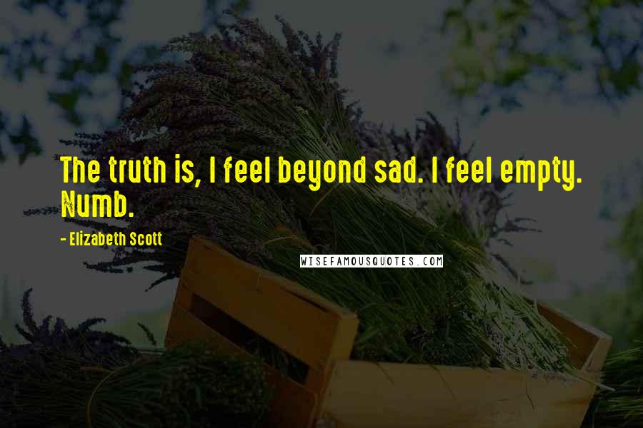 Elizabeth Scott Quotes: The truth is, I feel beyond sad. I feel empty. Numb.