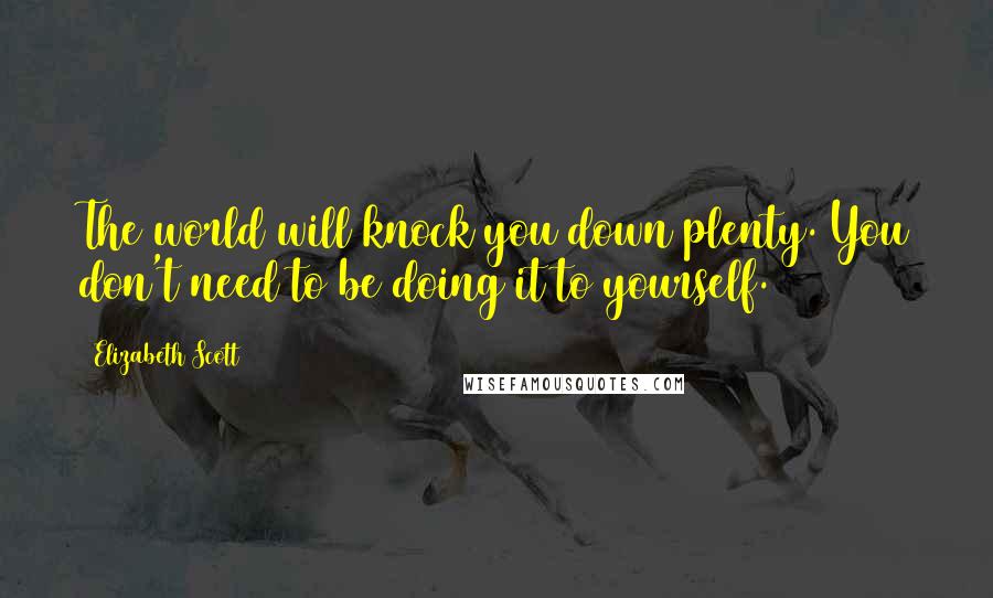 Elizabeth Scott Quotes: The world will knock you down plenty. You don't need to be doing it to yourself.