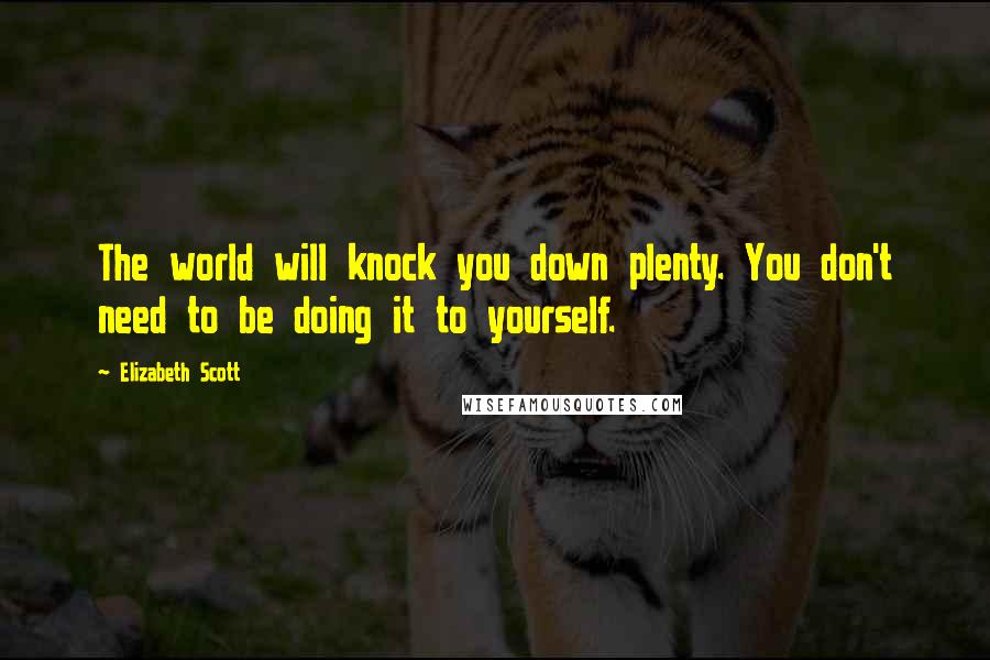 Elizabeth Scott Quotes: The world will knock you down plenty. You don't need to be doing it to yourself.