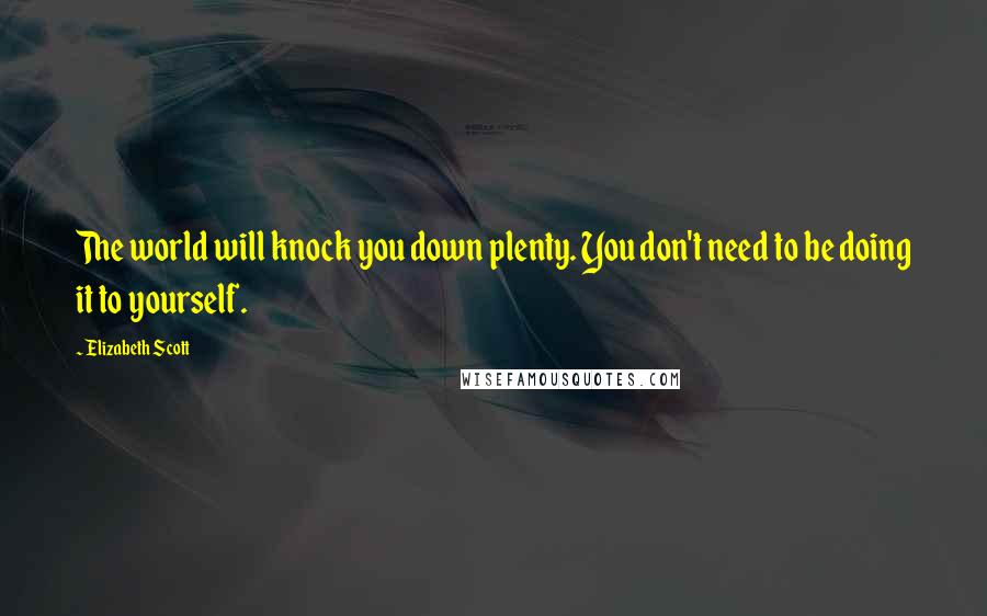 Elizabeth Scott Quotes: The world will knock you down plenty. You don't need to be doing it to yourself.