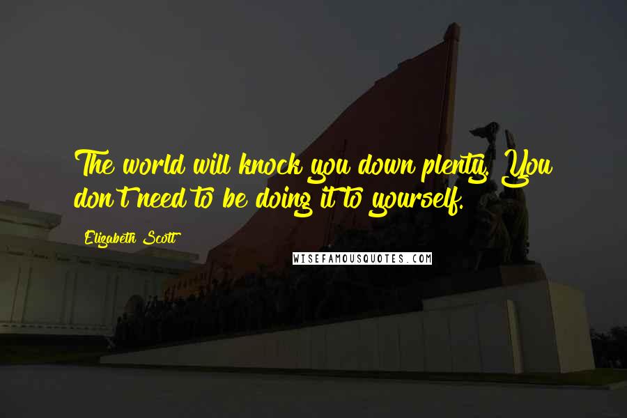 Elizabeth Scott Quotes: The world will knock you down plenty. You don't need to be doing it to yourself.