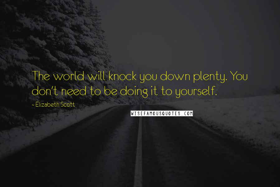 Elizabeth Scott Quotes: The world will knock you down plenty. You don't need to be doing it to yourself.