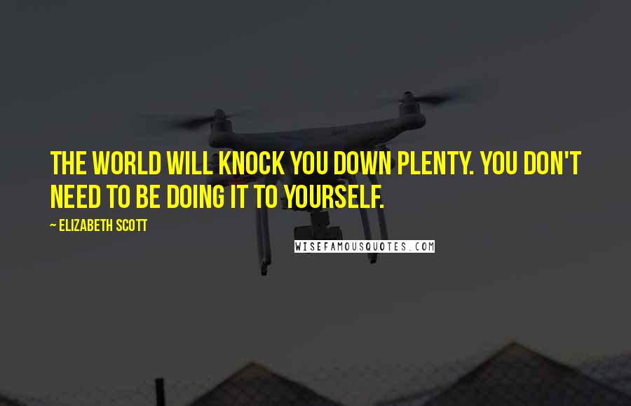 Elizabeth Scott Quotes: The world will knock you down plenty. You don't need to be doing it to yourself.