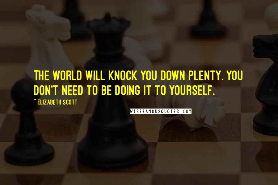 Elizabeth Scott Quotes: The world will knock you down plenty. You don't need to be doing it to yourself.