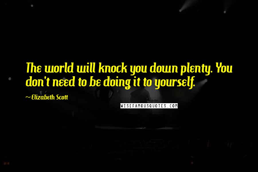 Elizabeth Scott Quotes: The world will knock you down plenty. You don't need to be doing it to yourself.