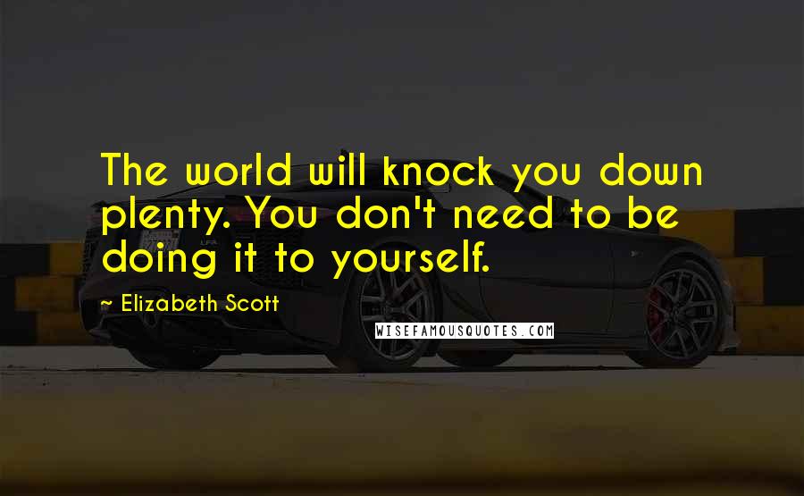 Elizabeth Scott Quotes: The world will knock you down plenty. You don't need to be doing it to yourself.