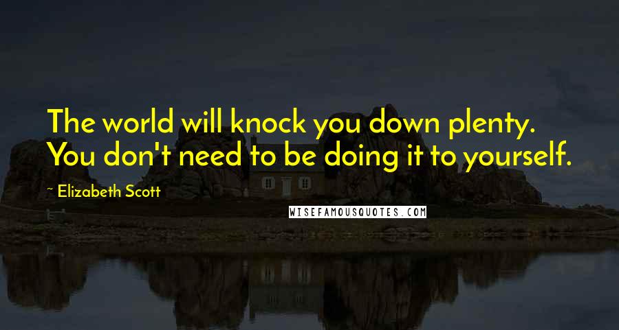 Elizabeth Scott Quotes: The world will knock you down plenty. You don't need to be doing it to yourself.