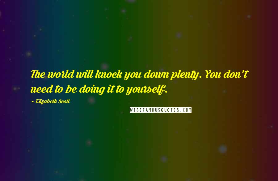 Elizabeth Scott Quotes: The world will knock you down plenty. You don't need to be doing it to yourself.